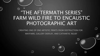 “THE AFTERMATH SERIES”
FARM WILD FIRE TO ENCAUSTIC
PHOTOGRAPHIC ART
CREATING ONE OF ONE ARTISTIC PRINTS FROM DESTRUCTION FOR:
MAYFAIRE, GALLERY DISPLAY, AND CATHARTIC RELIEF
 