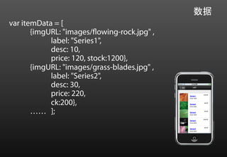 数据
var itemData = [
       {imgURL: "images/flowing-rock.jpg" ,
            label: "Series1",
            desc: 10,
            price: 120, stock:1200},
       {imgURL: "images/grass-blades.jpg" ,
            label: "Series2",
            desc: 30,
            price: 220,
            ck:200},
       …… ];
 