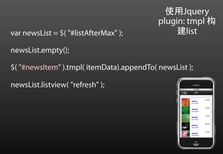 使用Jquery
                                           plugin: tmpl 构
var newsList = $( "#listAfterMax" );            建list

newsList.empty();

$( "#newsItem" ).tmpl( itemData).appendTo( newsList );

newsList.listview( "refresh" );
 