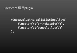 Javascript 调用plugin


    window.plugins.callsListing.list(	
        	function(r){printResult(r)},	
        	function(e){console.log(e)}	
    );	
 