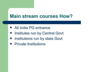 Main stream courses How? All India PG entrance Institutes run by Central Govt Institutions run by state Govt Private Institutions 