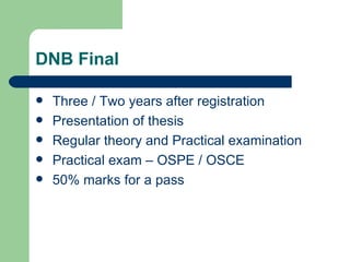 DNB Final Three / Two years after registration Presentation of thesis Regular theory and Practical examination Practical exam – OSPE / OSCE 50% marks for a pass 