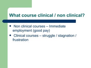 What course clinical / non clinical? Non clinical courses – Immediate employment (good pay) Clinical courses – struggle / stagnation / frustration 