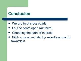 Conclusion We are in at cross roads Lots of doors open out there Choosing the path of interest Pitch yr goal and start yr relentless march towards it 