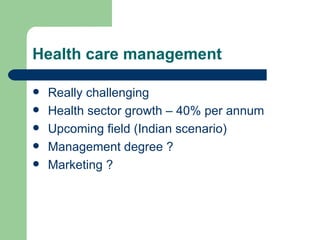 Health care management Really challenging Health sector growth – 40% per annum Upcoming field (Indian scenario) Management degree ? Marketing ? 