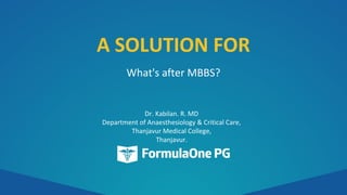A SOLUTION FOR
What's after MBBS?
Dr. Kabilan. R. MD
Department of Anaesthesiology & Critical Care,
Thanjavur Medical College,
Thanjavur.
 