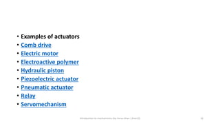 • Examples of actuators
• Comb drive
• Electric motor
• Electroactive polymer
• Hydraulic piston
• Piezoelectric actuator
• Pneumatic actuator
• Relay
• Servomechanism
Introduction to mechatronics (by Imran khan 13me12) 16
 