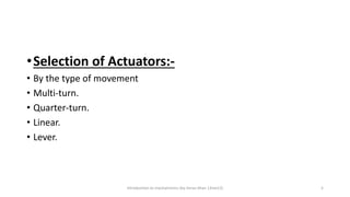 •Selection of Actuators:-
• By the type of movement
• Multi-turn.
• Quarter-turn.
• Linear.
• Lever.
Introduction to mechatronics (by Imran khan 13me12) 5
 