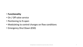 • Functionality
• On / Off valve service
• Positioning to % open
• Modulating to control changes on flow conditions
• Emergency Shut Down (ESD)
Introduction to mechatronics (by Imran khan 13me12) 7
 