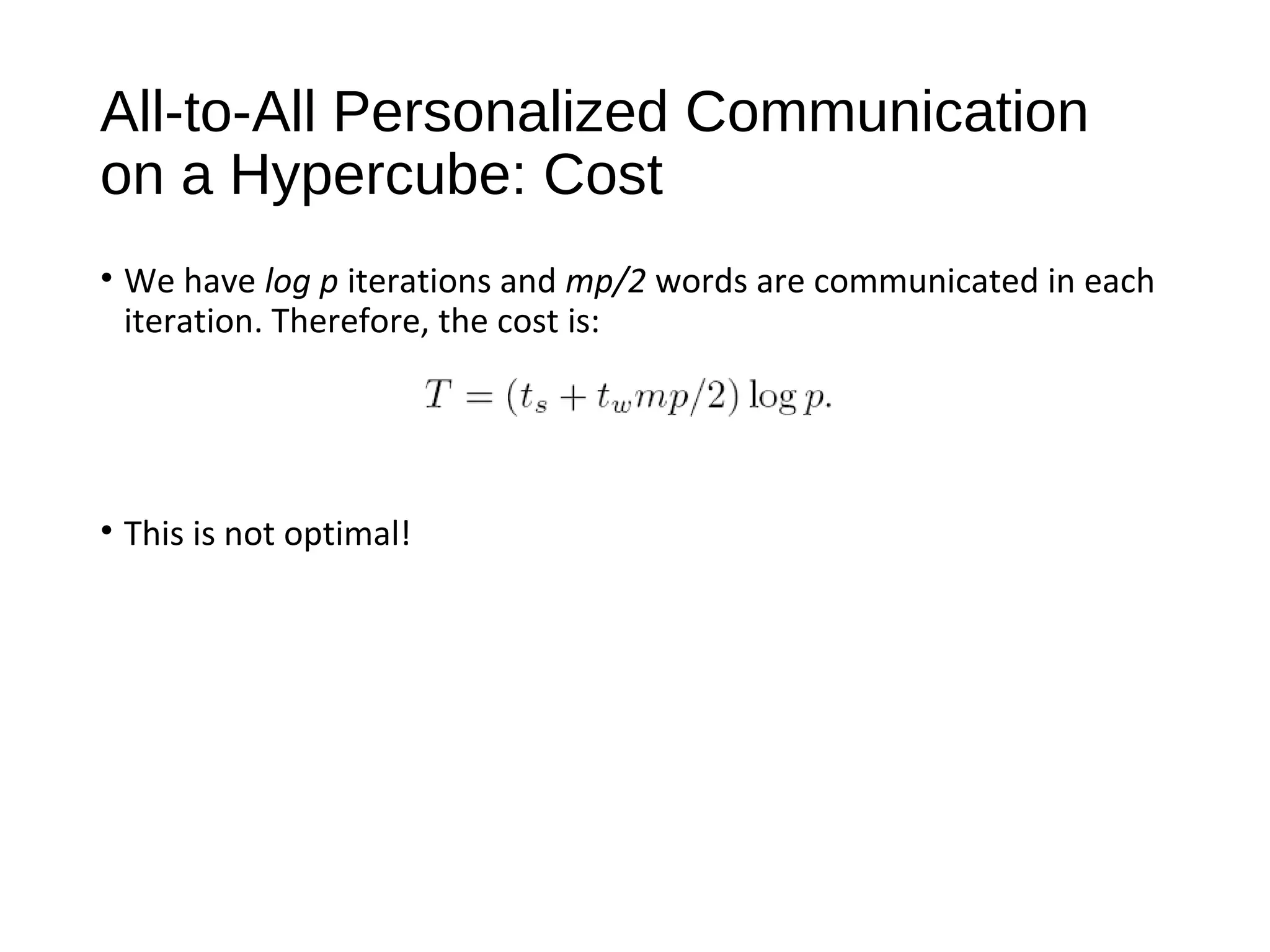 All-to-All Personalized Communication
on a Hypercube: Cost
• We have log p iterations and mp/2 words are communicated in each
iteration. Therefore, the cost is:
• This is not optimal!
 