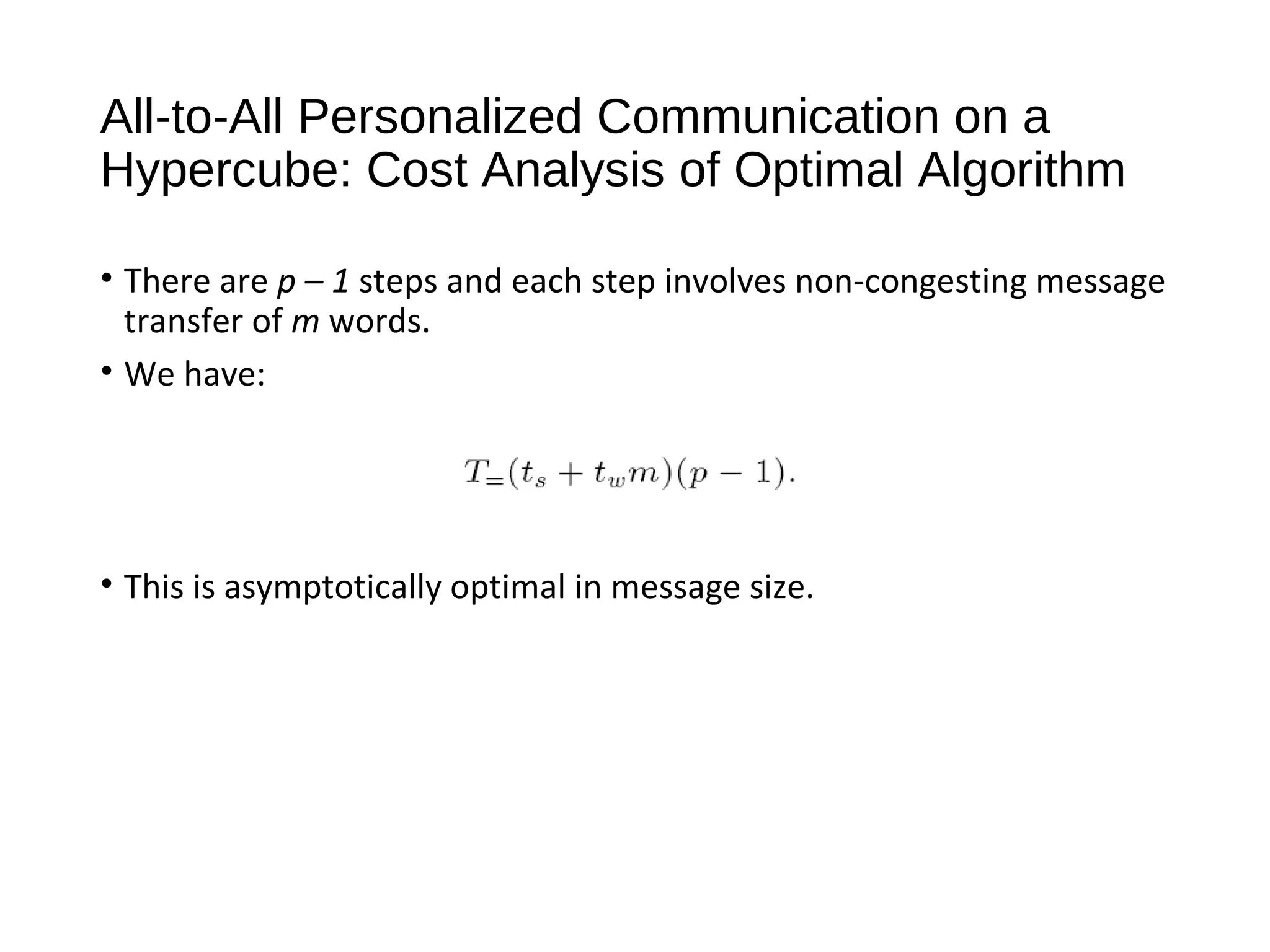 All-to-All Personalized Communication on a
Hypercube: Cost Analysis of Optimal Algorithm
• There are p – 1 steps and each step involves non-congesting message
transfer of m words.
• We have:
• This is asymptotically optimal in message size.
 