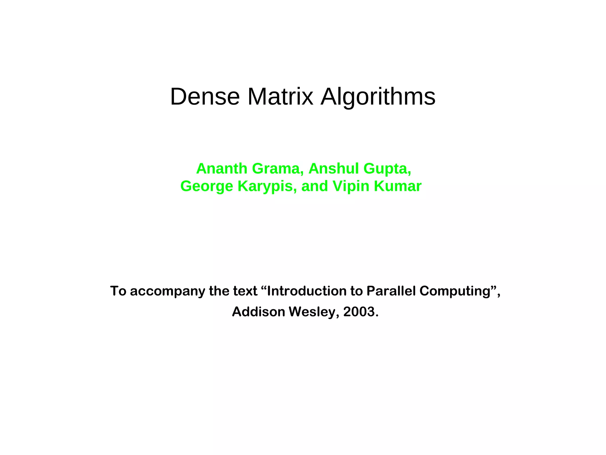 Dense Matrix Algorithms
Ananth Grama, Anshul Gupta,
George Karypis, and Vipin Kumar
To accompany the text “Introduction to Parallel Computing”,
Addison Wesley, 2003.
 