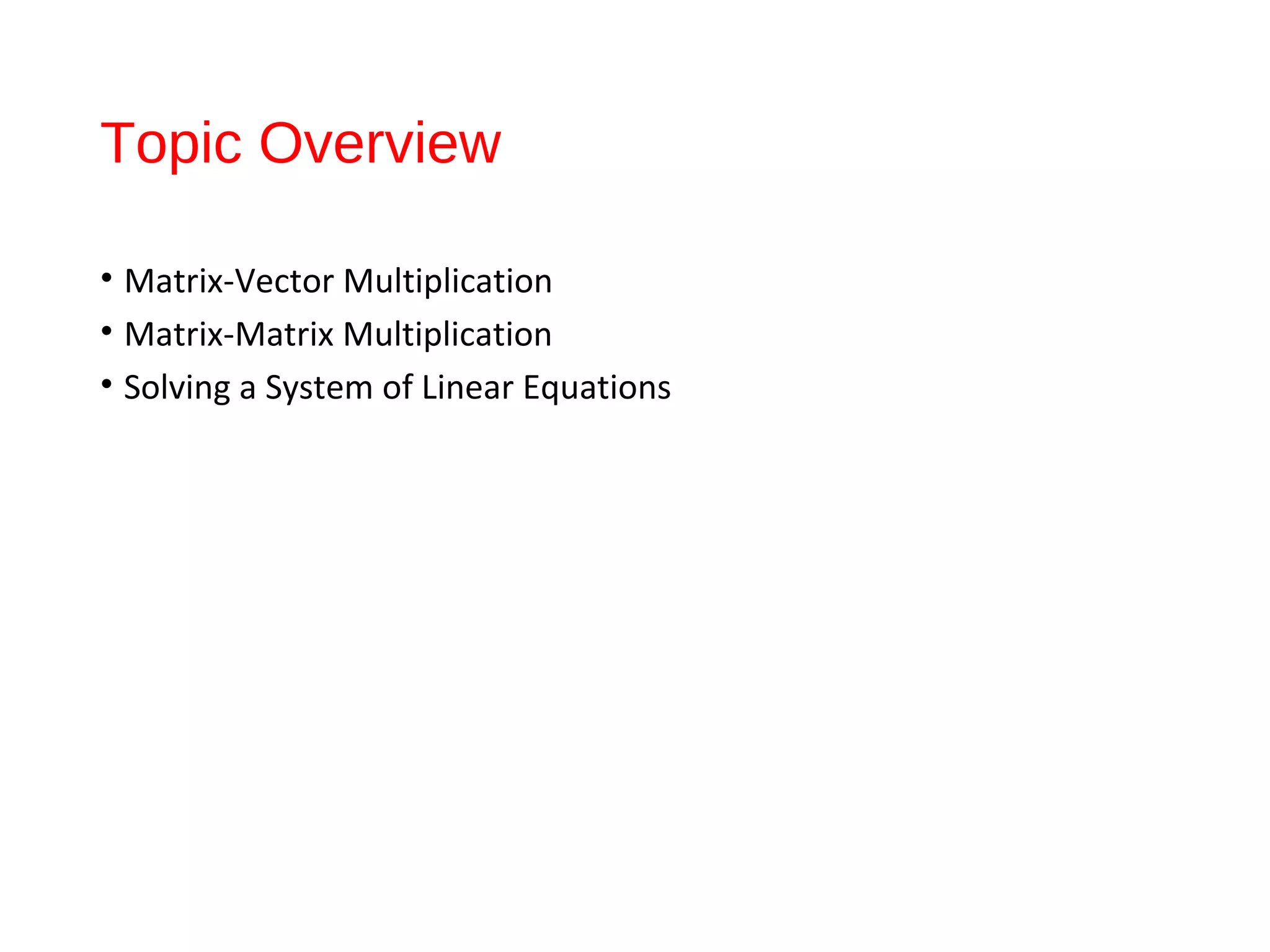 Topic Overview
• Matrix-Vector Multiplication
• Matrix-Matrix Multiplication
• Solving a System of Linear Equations
 