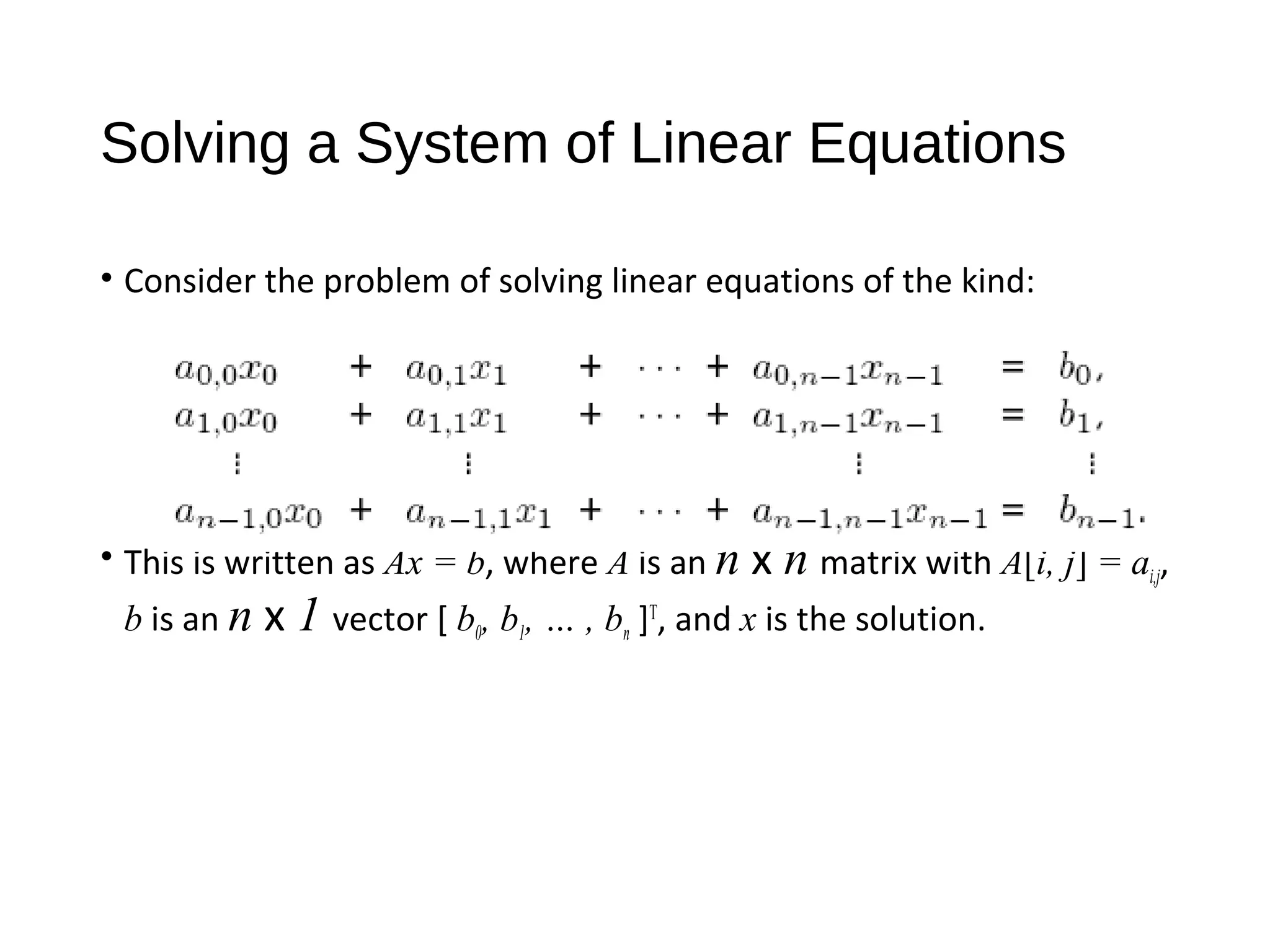 Solving a System of Linear Equations
• Consider the problem of solving linear equations of the kind:
• This is written as Ax = b, where A is an n x n matrix with A[i, j] = ai,j,
b is an n x 1 vector [ b0, b1, … , bn ]T
, and x is the solution.
 