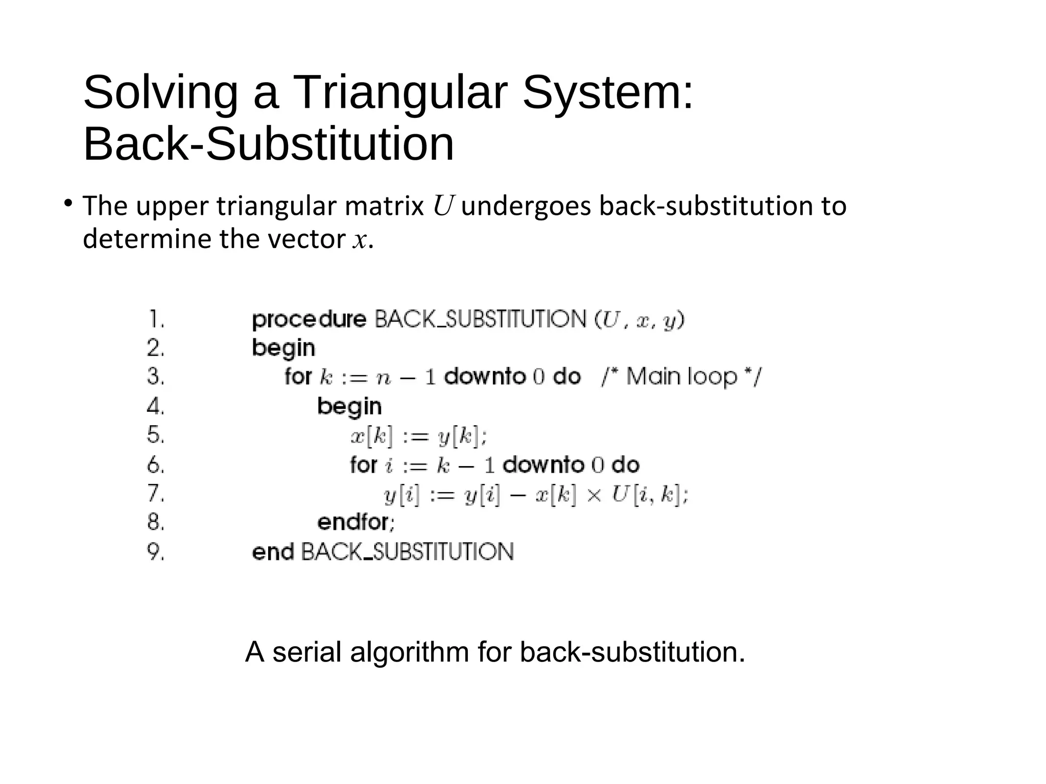 Solving a Triangular System:
Back-Substitution
• The upper triangular matrix U undergoes back-substitution to
determine the vector x.
A serial algorithm for back-substitution.
 