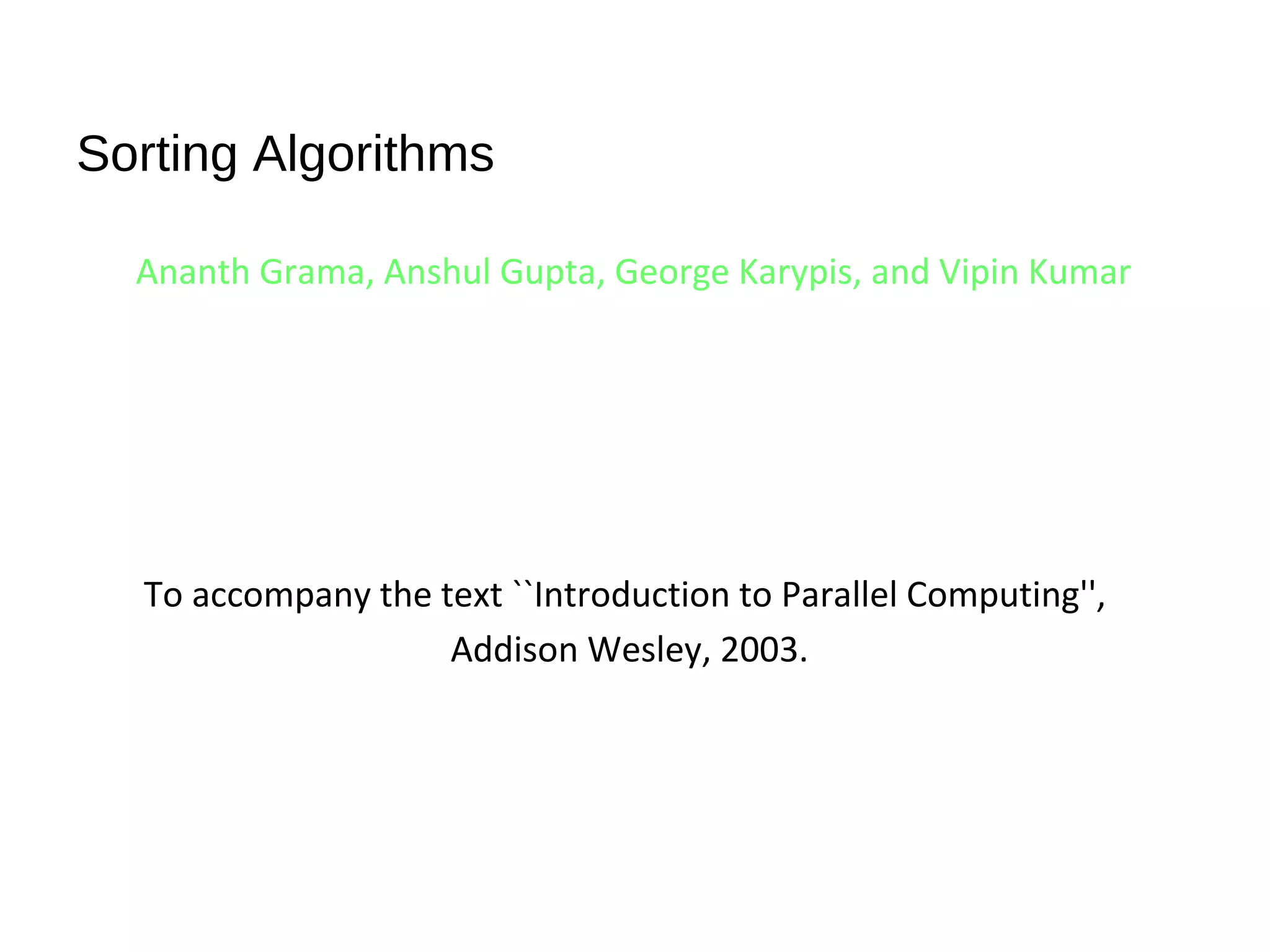 Sorting Algorithms
Ananth Grama, Anshul Gupta, George Karypis, and Vipin Kumar
To accompany the text ``Introduction to Parallel Computing'',
Addison Wesley, 2003.
 