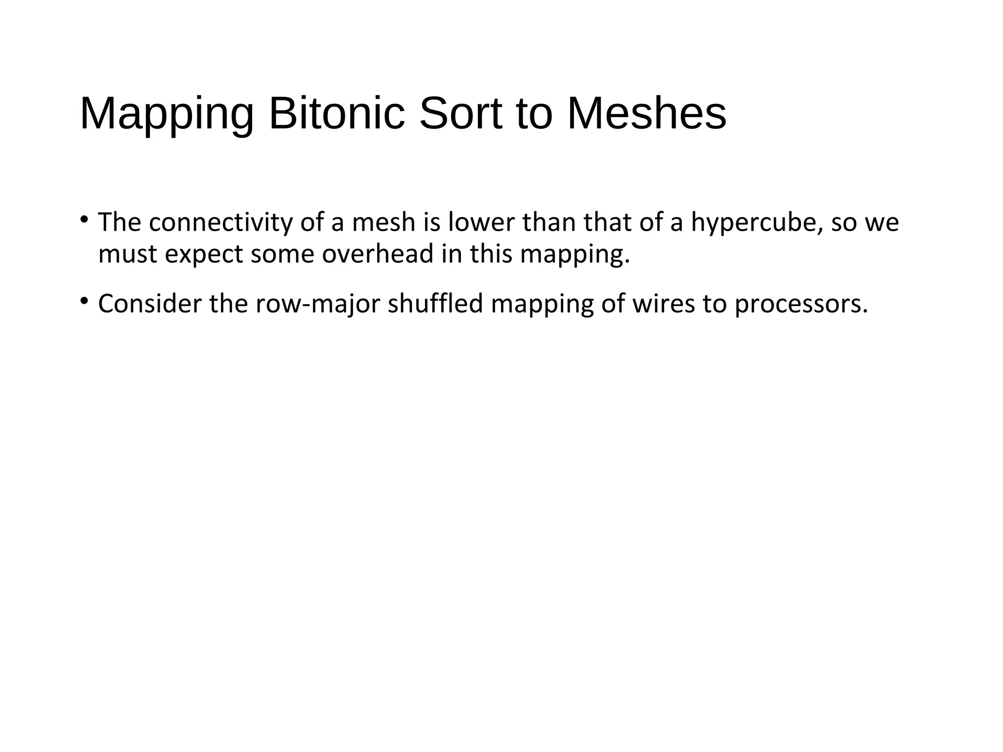 Mapping Bitonic Sort to Meshes
• The connectivity of a mesh is lower than that of a hypercube, so we
must expect some overhead in this mapping.
• Consider the row-major shuffled mapping of wires to processors.
 