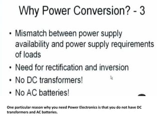 One particular reason why you need Power Electronics is that you do not have DC
transformers and AC batteries.
 