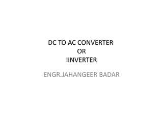 DC TO AC CONVERTER
OR
IINVERTER
ENGR.JAHANGEER BADAR
 