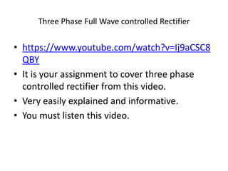 Three Phase Full Wave controlled Rectifier
• https://www.youtube.com/watch?v=Ij9aCSC8
QBY
• It is your assignment to cover three phase
controlled rectifier from this video.
• Very easily explained and informative.
• You must listen this video.
 