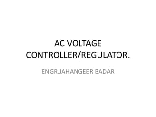 AC VOLTAGE
CONTROLLER/REGULATOR.
ENGR.JAHANGEER BADAR
 