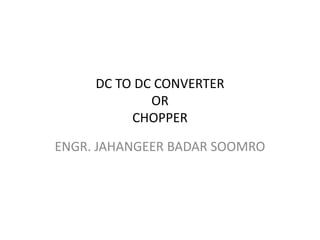 DC TO DC CONVERTER
OR
CHOPPER
ENGR. JAHANGEER BADAR SOOMRO
 