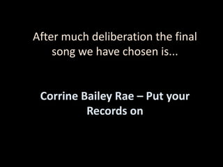 After much deliberation the final
    song we have chosen is...


 Corrine Bailey Rae – Put your
          Records on
 