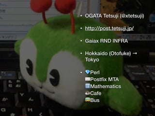 • OGATA Tetsuji (@xtetsuji)
• http://post.tetsuji.jp/
• Gaiax RND INFRA
• Hokkaido (Otofuke) →
Tokyo
• 💎Perl 
✉Postﬁx MTA 
🔢Mathematics 
☕Cafe 
🚌Bus
 