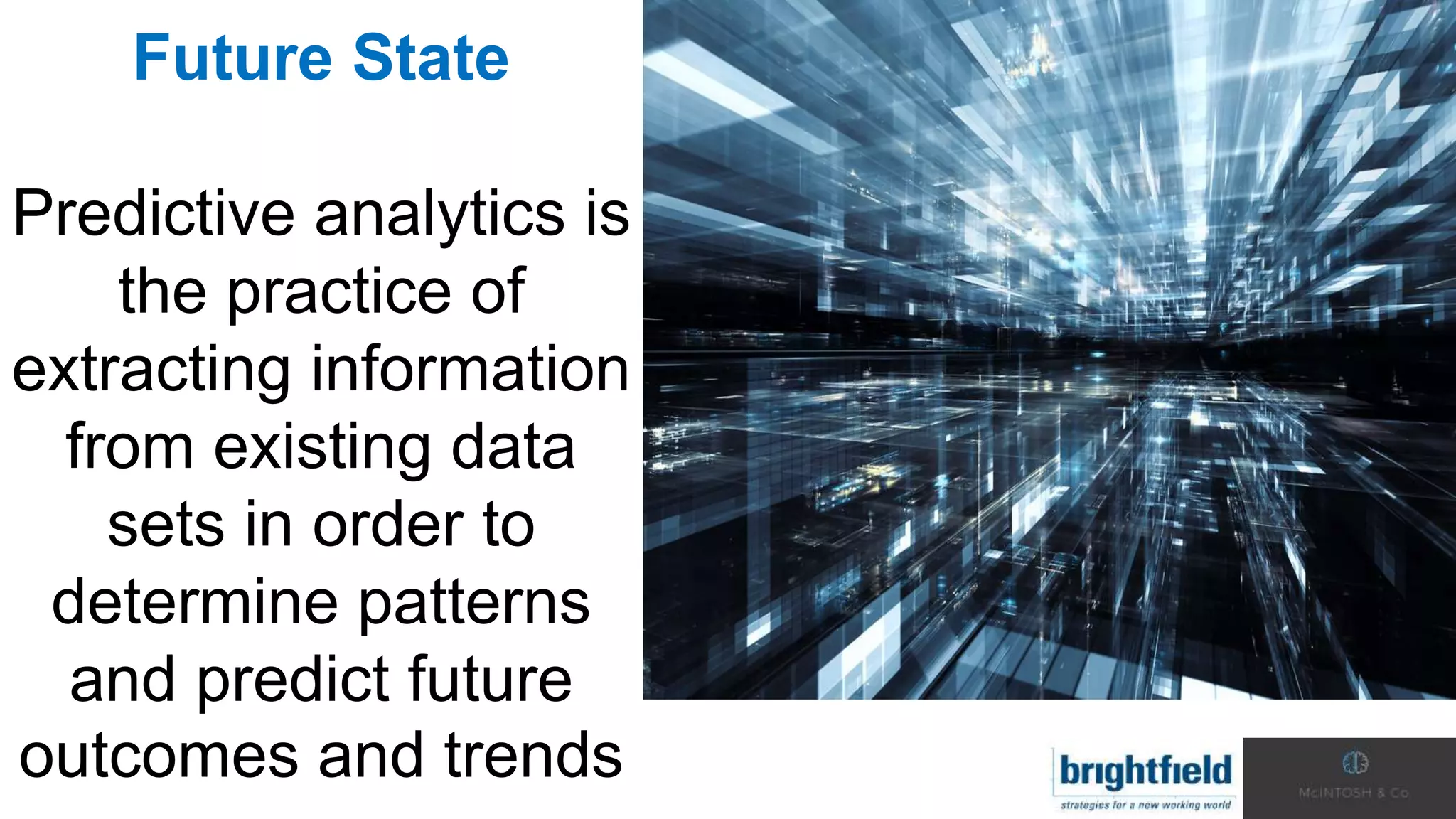 Future State
Predictive analytics is
the practice of
extracting information
from existing data
sets in order to
determine patterns
and predict future
outcomes and trends
 