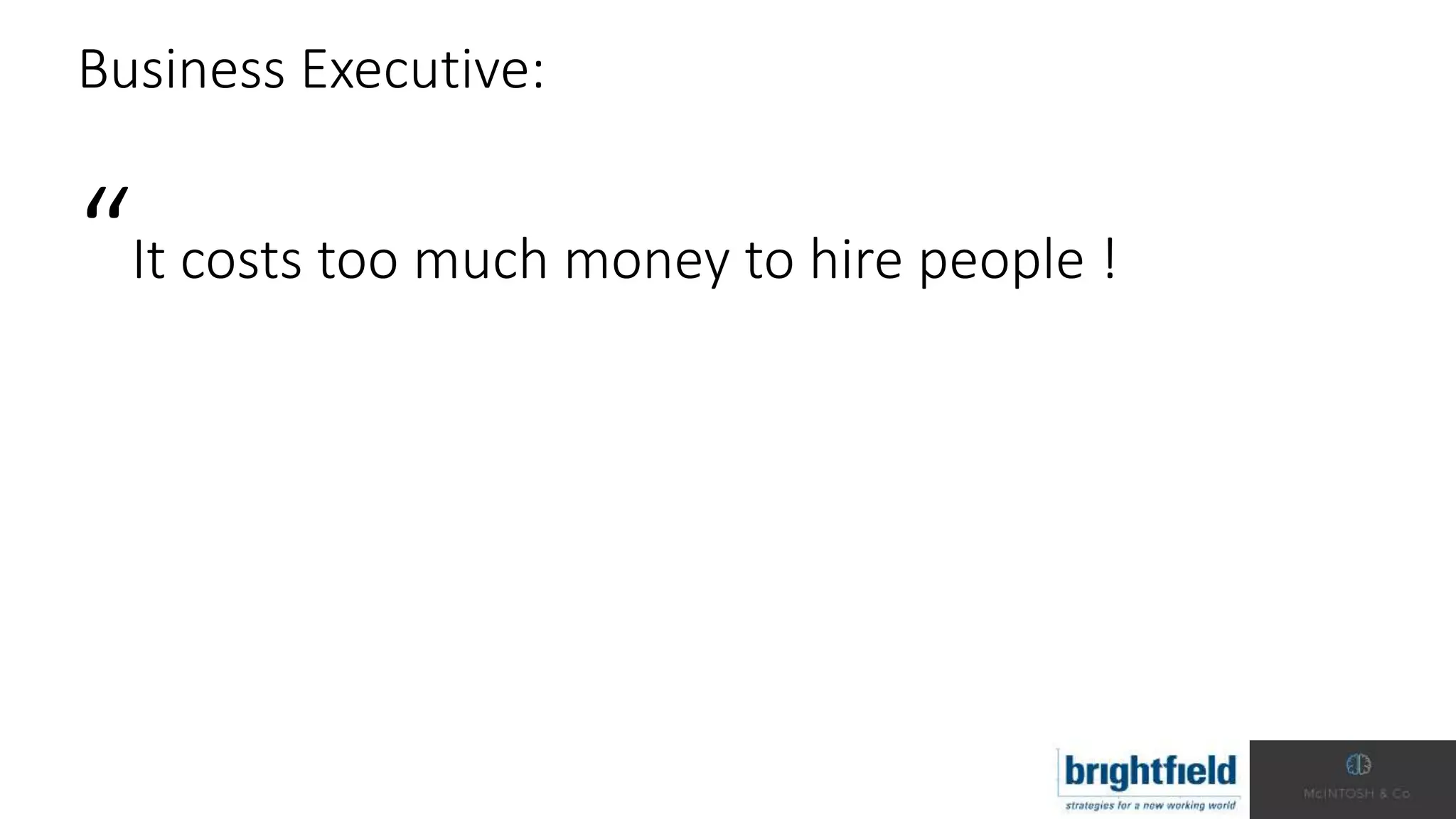 Business Executive:
“It costs too much money to hire people !
 
