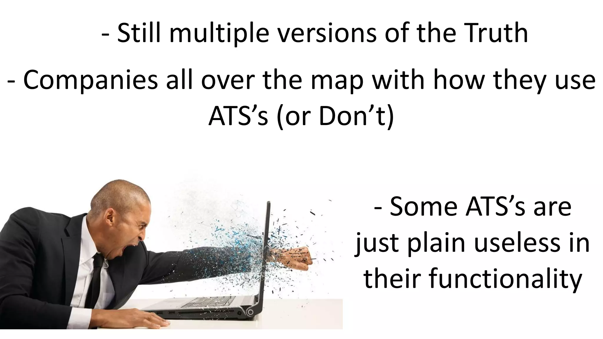 - Still multiple versions of the Truth
- Companies all over the map with how they use
ATS’s (or Don’t)
- Some ATS’s are
just plain useless in
their functionality
 