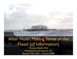 After Noah: Making Sense of the
     Flood (of Information)
             Thomas Vander Wal
         Presented to: Enterprise 2.0
       Boston, MA, USA :: 10 June 2008