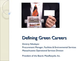 Defining Green Careers Dmitriy Nikolayev Procurement Manager, Facilities & Environmental Services Massachusetts Operational Services Division President of the Board, MassRecycle, Inc. 