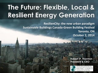 The Future: Flexible, Local & Resilient Energy GenerationRobert P. Thornton President & CEO ResilienCity: the new urban paradigm Sustainable Buildings Canada-Green Building Festival Toronto, ON October 2, 2014  