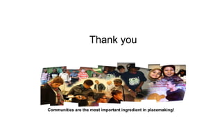 Thank you
Communities are the most important ingredient in placemaking!
 