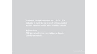 local-legends.org Narrative in Placemaking
“Narrative thrives on drama and conflict. It’s
actually in our interest to work with contested
spaces because that’s what interests people.”
Tricia Austin
MA Narrative Environments Course Leader
Central St Martins
local-legends.org Narrative in Placemaking
 