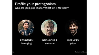 local-legends.org Narrative in Placemaking
Profile your protagonists
Who are you doing this for? What’s in it for them?
RESIDENTS
belonging
NEIGHBOURS
welcome
WORKERS
pride
local-legends.org Narrative in Placemaking
 
