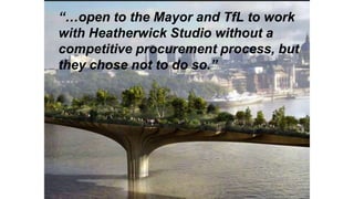 “…open to the Mayor and TfL to work
with Heatherwick Studio without a
competitive procurement process, but
they chose not to do so.”
 