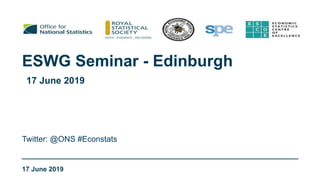 ESWG Seminar - Edinburgh
17 June 2019
Twitter: @ONS #Econstats
17 June 2019
 