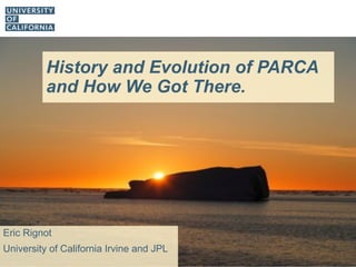 History and Evolution of PARCA
and How We Got There.
Eric Rignot
University of California Irvine and JPL
 
