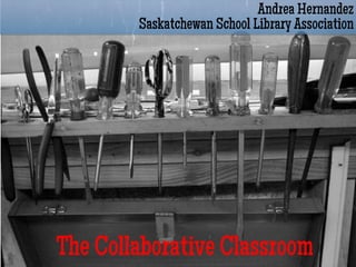 Andrea Hernandez
        Saskatchewan School Library Association




The Collaborative Classroom
 