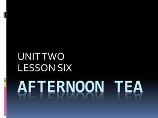 AFTERNOON TEA
UNITTWO
LESSON SIX
 