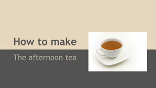 How to make
The afternoon tea
 