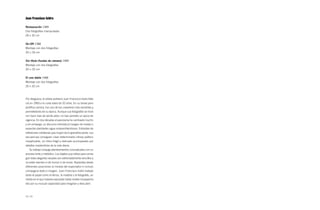 Juan Francisco Isidro

Restauración 1989
Dos fotografías manipuladas
18 × 32 cm


On-Off 1988
Montaje con dos fotografías
20 × 33 cm


Sin título (fundas de cámara) 1989
Montaje con dos fotografías
20 × 32 cm


El uno doble 1988
Montaje con dos fotografías
20 × 32 cm



Por desgracia, el artista sevillano Juan Francisco Isidro falle-
ció en 1993 a la corta edad de 32 años. En su breve pero
prolífica carrera, fue uno de los creadores más sensibles y
prometedores de su época. Aunque sus fotografías se hicie-
ron hace más de veinte años, no han perdido un ápice de
vigencia. En dos décadas el panorama ha cambiado mucho
y sin embargo, su discurso intimista al margen de modas o
espectacularidades sigue sorprendiéndonos. Extraídas de
reflexiones cotidianas que huyen de lo grandilocuente, sus
secuencias consiguen crear determinado clímax poético
inexplicable, un ritmo frágil y delicado acompasado por
detalles inadvertidos de la vida diaria.
   Su trabajo conjuga planteamientos conceptuales con un
proceso lento y metódico. Los objetos que utiliza para conse-
guir estas alegorías visuales son extremadamente sencillos y
no están exentos ni de humor ni de ironía. Replantea desde
diferentes posiciones la mirada del espectador e incluso
compagina texto e imagen. Juan Francisco Isidro trabajó
tanto el papel como el lienzo, la madera o la fotografía, un
medio en el que hubiese avanzado hasta niveles insospecha-
dos por su inusual capacidad para imaginar y descubrir.



72 / 73
 