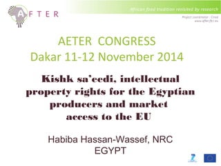 AETER CONGRESS 
Dakar 11-12 November 2014 
Kishk sa’eedi, intellectual 
property rights for the Egyptian 
producers and market 
access to the EU 
Habiba Hassan-Wassef, NRC 
EGYPT 
 