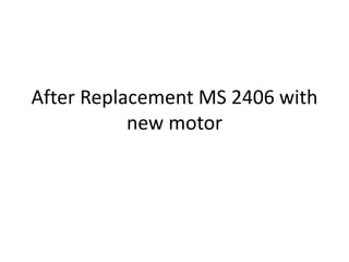 After Replacement MS 2406 with
new motor
 