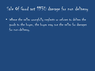 Sale Of Good act 1930 damage for non delivery
• Where the seller wrongfully neglects or refuses to deliver the
  goods to the buyer, the buyer may sue the seller for damages
  for non-delivery.
 