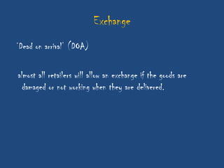 Exchange
„Dead on arrival‟ (DOA)

almost all retailers will allow an exchange if the goods are
  damaged or not working when they are delivered.
 