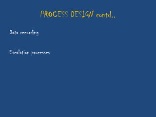 PROCESS DESIGN contd..
Data recording

Escalation processes
 