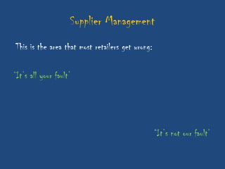 Supplier Management
This is the area that most retailers get wrong:

„It‟s all your fault‟




                                                  „It‟s not our fault‟
 